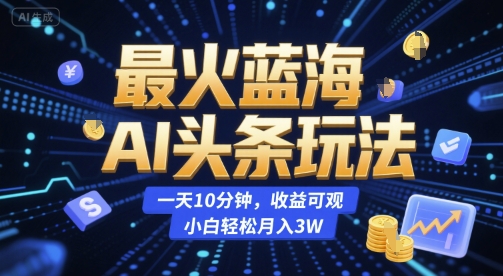 最火蓝海AI头条玩法，一天10分钟，收益可观，小白轻松月入3W【揭秘】-千寻创业网