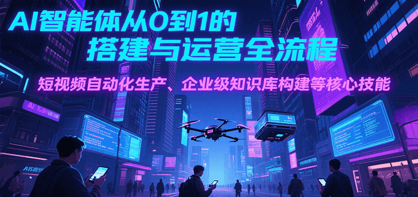 AI智能体从0到1的搭建与运营全流程，短视频自动化生产、企业级知识库构建等核心技能-千寻创业网