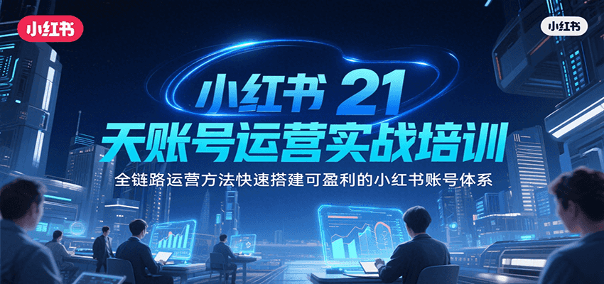 小红书21天账号运营实战培训，全链路运营方法快速搭建可盈利的小红书账号体系-千寻创业网