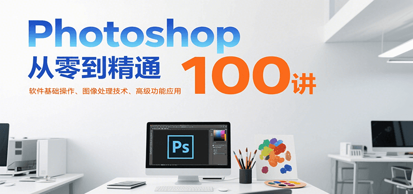 Photoshop从零到精通100讲：软件基础操作、图像处理技术、高级功能应用-千寻创业网
