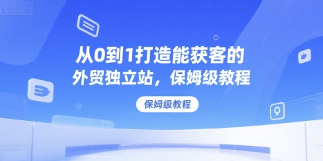 从0到1打造能获客的外贸独立站，保姆级教程-千寻创业网