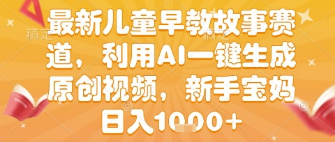 最新儿童早教故事赛道，利用AI一键生成,原创视频，新手宝妈日入1k+【揭秘】-千寻创业网
