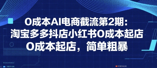 0成本AI电商截流第2期：淘宝多多抖店小红书0成本起店，简单粗暴-千寻创业网