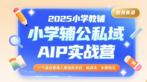 2025小学教辅公私域AIP实战营，一个适合普通人搞钱的项目，低成本，长期稳定-千寻创业网