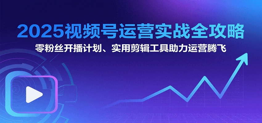 2025视频号运营实战全攻略：零粉丝开播计划、起号到到变现思维逻辑方法-千寻创业网