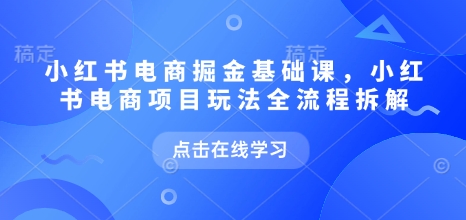 小红书电商掘金课，小红书电商项目玩法全流程拆解（更新7月）-千寻创业网