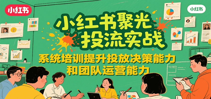 小红书聚光投流实战，系统学习提升投放决策能力和团队运营能力-千寻创业网