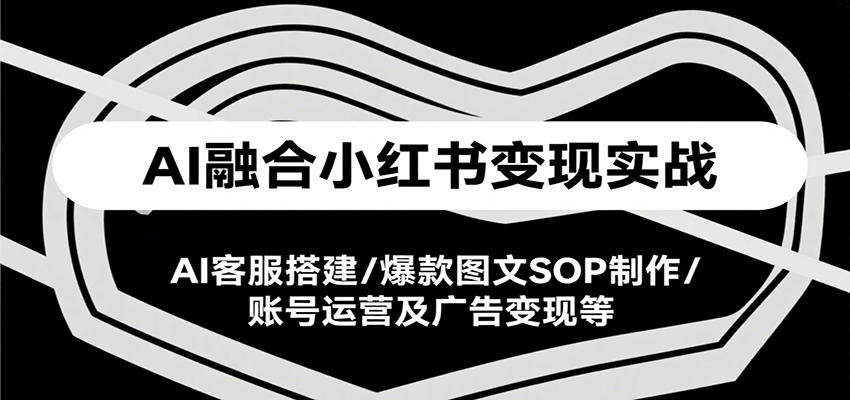 AI融合小红书变现实战课，AI客服搭建/爆款图文SOP制作/账号运营及广告变现等-千寻创业网