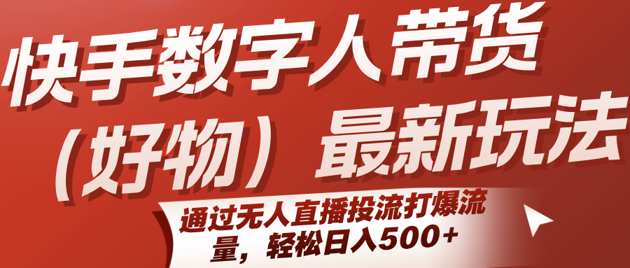 快手数字人带货（好物）最新玩法，通过无人直播投流打爆流量，轻松日入500+-千寻创业网