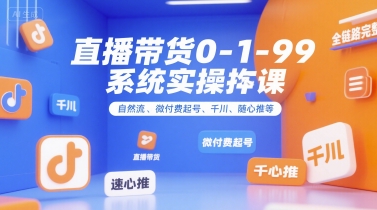 直播带货0~1~99系统实操课，自然流、微付费​起号、千川、随心推等，直播带货全链路完整逻辑-千寻创业网
