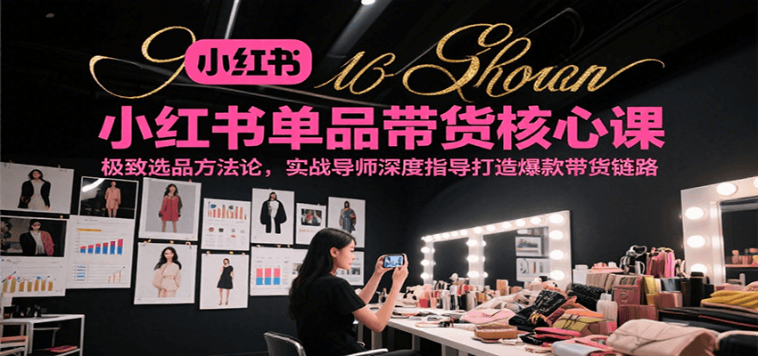 小红书单品带货核心课，极致选品方法论，实战导师深度指导打造爆款带货链路-千寻创业网