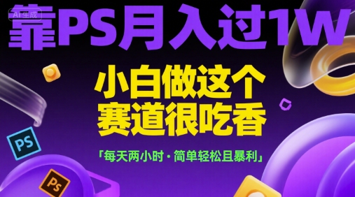 靠PS月入过1W，小白做这个赛道很吃香，每天两小时，简单轻松且暴利【揭秘】-千寻创业网