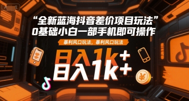 全新蓝海抖音差价项目玩法，0基础小白一部手机即可操作，暴利风口玩法，日入1k+【揭秘】-千寻创业网