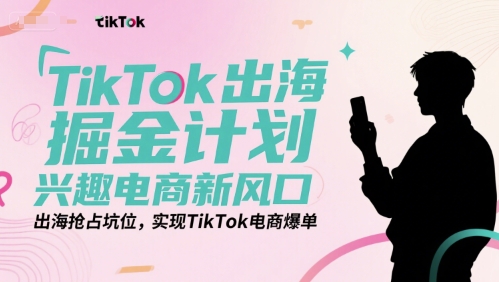 TikTok出海掘金计划，兴趣电商新风口，出海抢占坑位，实现TikTok电商爆单-千寻创业网