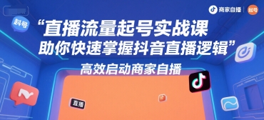 直播流量起号实战课，助你快速掌握抖音直播逻辑，高效启动商家自播-千寻创业网