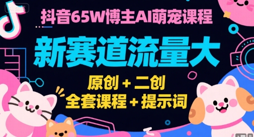 抖音65W博主AI萌宠课程，新赛道流量大，原创+二创，全套课程+提示词-千寻创业网