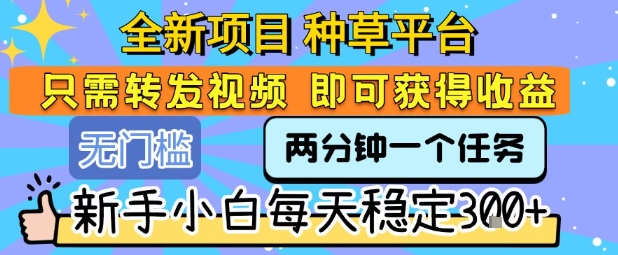 全新项目 种草平台 只需要转发任务视频 即可获得收益 新手小白每天稳定3张+【揭秘】-千寻创业网
