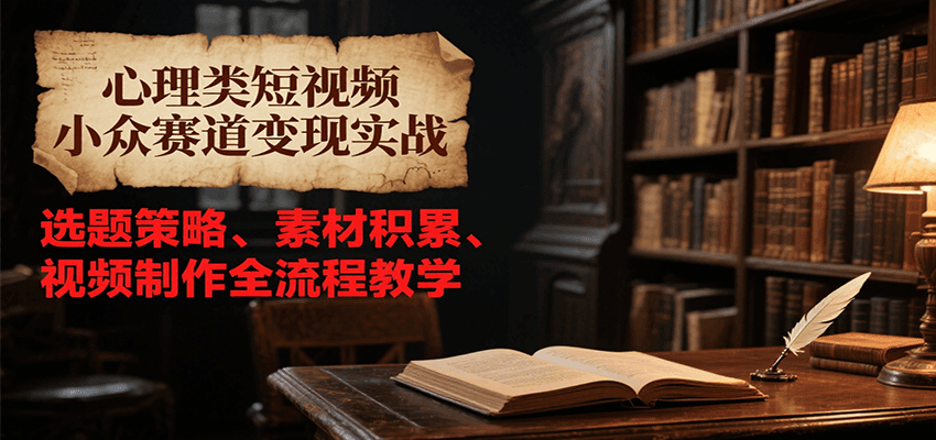 心理类短视频小众赛道变现实战，选题策略、素材积累、视频制作全流程教学-千寻创业网