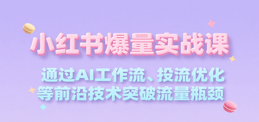 小红书爆量实战课，通过AI工作流、投流优化等前沿技术突破流量瓶颈-千寻创业网