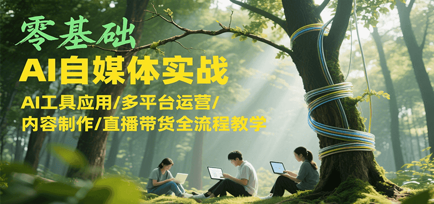 零基础AI自媒体实战，AI工具应用/多平台运营/内容制作/直播带货全流程教学-千寻创业网