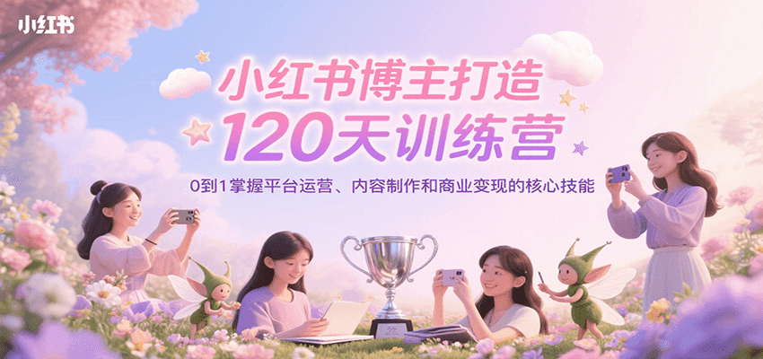 小红书博主打造120天训练营，0到1掌握平台运营、内容制作和商业变现-千寻创业网