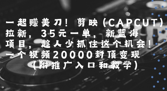一起挣美刀!剪映(CAPCUT)拉新，35米一单，新蓝海项目，一个视频2w封顶变现(附推广入口和教学)-千寻创业网