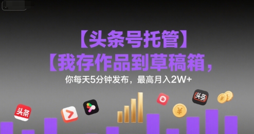 【头条号托管 】我存作品到草稿箱，你每天5分钟发布，最高月入2W+【揭秘】-千寻创业网