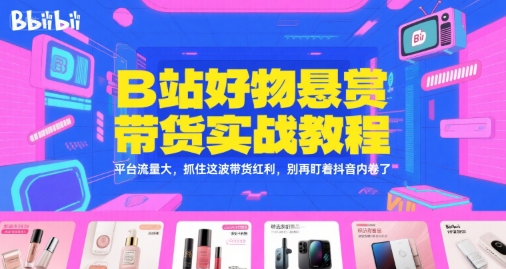 B站好物悬赏带货实战教程，平台流量大，抓住这波带货红利，别再盯着抖音内卷了-千寻创业网