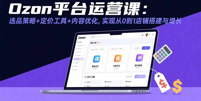 （15794期）Ozon平台运营课：选品策略+定价工具+内容优化，实现从0到1店铺搭建与增长-千寻创业网