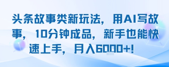 头条故事类新玩法，用AI写故事，10分钟成品，新手也能快速上手，月入6k+-千寻创业网