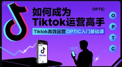 如何成为Tiktok运营高手，Tiktok高效运营OPTIC入门基础课-千寻创业网