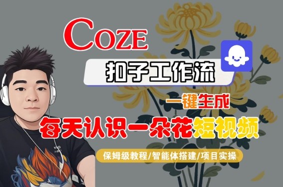 COZE扣子工作流一键生成每天认识一朵花短视频，保姆级教程-智能体搭建-项目实操-千寻创业网