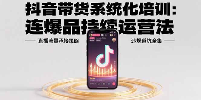 （15568期）抖音带货系统化培训：连爆品持续运营法，直播流量承接策略，违规避坑全集-千寻创业网