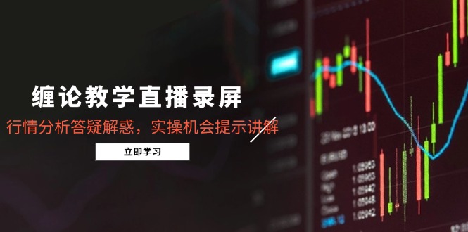 （15727期）缠论教学直播录屏，行情分析答疑解惑，实操机会提示讲解（更新8月）-千寻创业网