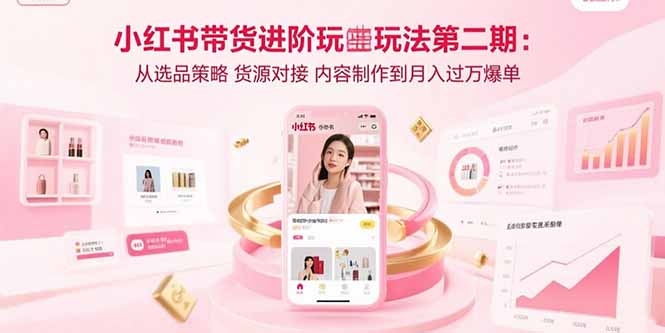 （15719期）小红书带货进阶玩法第二期：从选品策略 货源对接 内容制作到月入过万爆单-千寻创业网