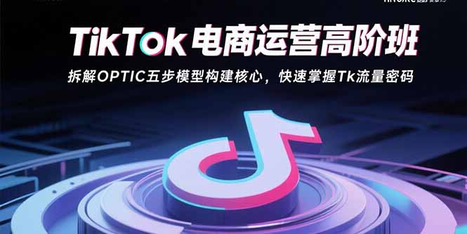 （15752期）TikTok电商运营高阶班：拆解OPTIC五步模型构建核心，快速掌握Tk流量密码-千寻创业网