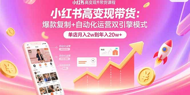 （15720期）小红书高变现带货：爆款复制+自动化运营双引擎模式  单店月入2w到年入20w+-千寻创业网