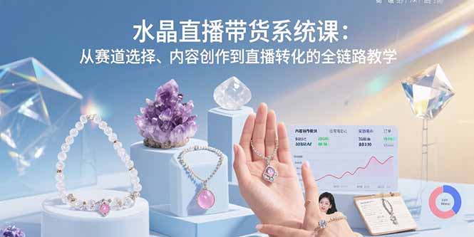 （15721期）水晶直播带货系统课：从赛道选择、内容创作到直播转化的全链路教学-千寻创业网