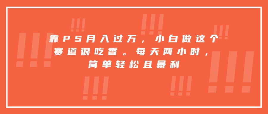 （15764期）靠PS月入过万，小白做这个赛道很吃香。每天两小时，简单轻松且暴利-千寻创业网