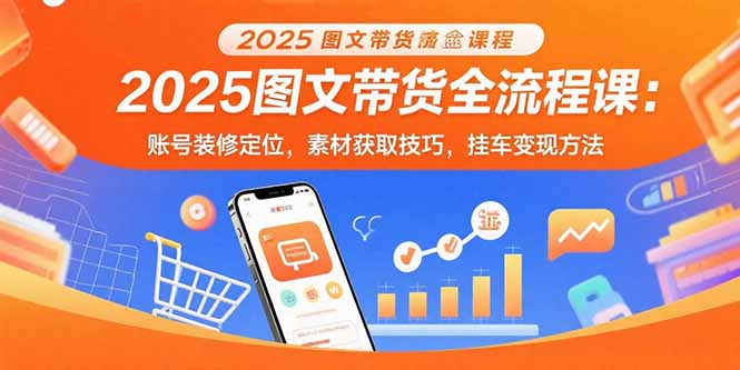 （15716期）2025图文带货全流程课：账号装修定位，素材获取技巧，挂车变现方法-千寻创业网