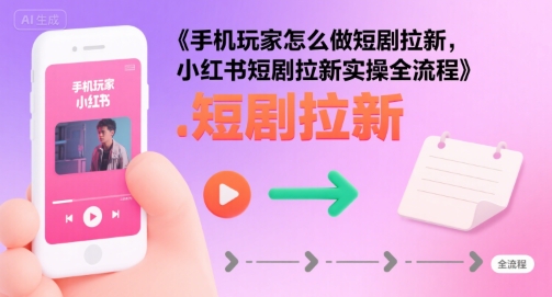 手机玩家怎么做短剧拉新，小红书短剧拉新实操全流程-千寻创业网