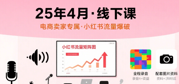 小红书25年4月线下课程，电商卖家小红书流量课，录音+图片-千寻创业网