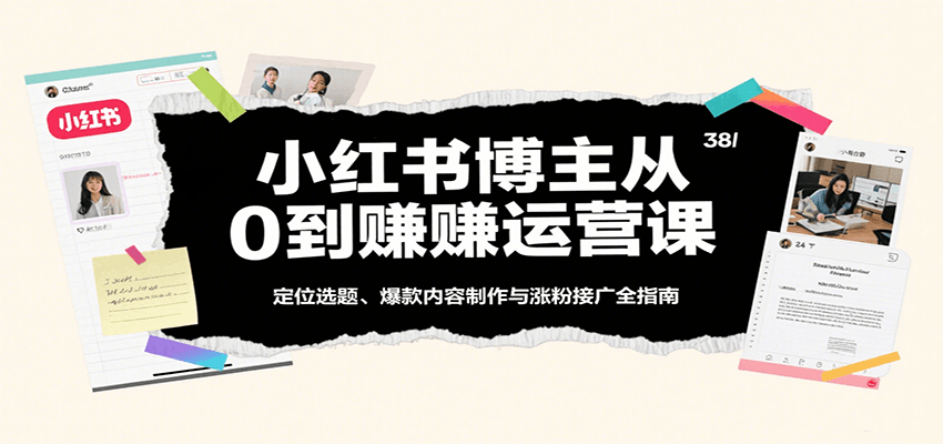 小红书博主从0到赚运营课：定位选题、爆款内容制作与涨粉接广全指南-千寻创业网