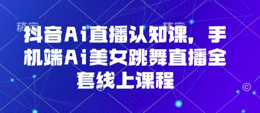 抖音Ai直播认知课，手机端Ai美女跳舞直播全套线上课程-千寻创业网