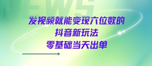 发视频就能变现六位数的抖音新玩法，0基础当天出单-千寻创业网