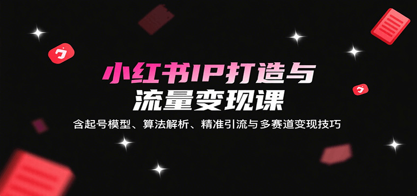 小红书IP打造与流量变现课：含起号模型、算法解析、精准引流与多赛道变现技巧-千寻创业网