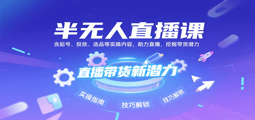 半无人直播课：含起号、投放、选品等实操内容，挖掘直播带货潜力（更新8月）-千寻创业网