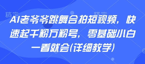 AI老爷爷跳舞合拍短视频，快速起千粉万粉号，零基础小白一看就会(详细教学)-千寻创业网
