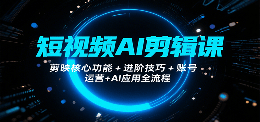 短视频AI剪辑课，剪映核心功能+进阶技巧+账号运营+AI应用全流程-千寻创业网