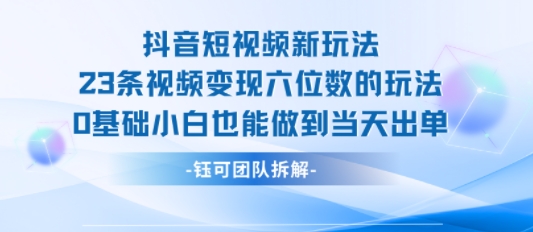 抖音短视频新玩法，23条视频变现六位数，0基础小白也能做到当天出单-千寻创业网